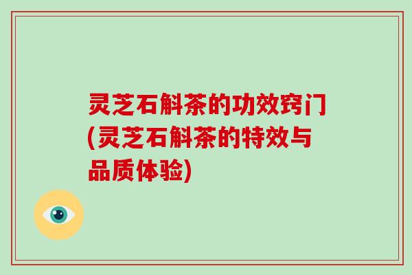 灵芝石斛茶的功效窍门(灵芝石斛茶的特效与品质体验)