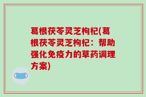 葛根茯苓灵芝枸杞(葛根茯苓灵芝枸杞:帮助强化免疫力的草药调理方案)