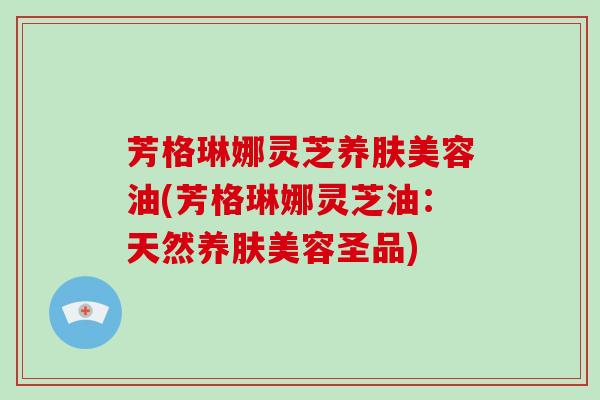 芳格琳娜灵芝养肤美容油(芳格琳娜灵芝油:天然养肤美容圣品)