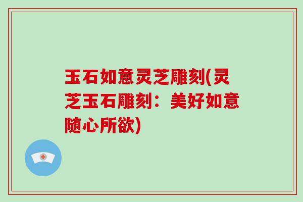 玉石如意灵芝雕刻(灵芝玉石雕刻：美好如意随心所欲)