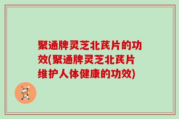 聚通牌灵芝北芪片的功效(聚通牌灵芝北芪片维护人体健康的功效)