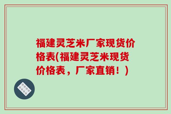 福建灵芝米厂家现货价格表(福建灵芝米现货价格表,厂家直销!)