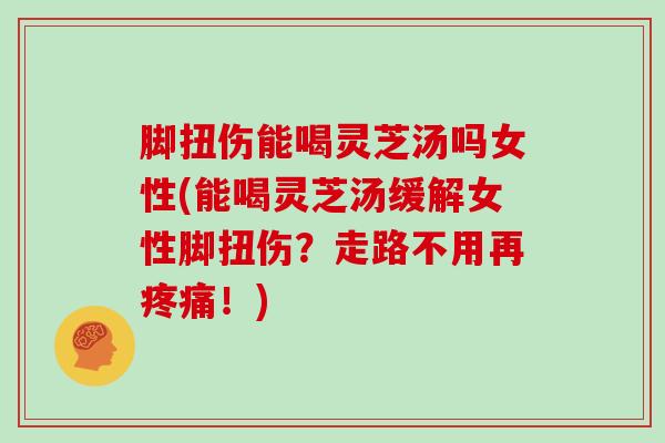 脚扭伤能喝灵芝汤吗女性(能喝灵芝汤缓解女性脚扭伤?走路不用再疼痛!)