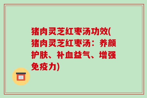 猪肉灵芝红枣汤功效(猪肉灵芝红枣汤:养颜护肤、补血益气、增强免疫力)