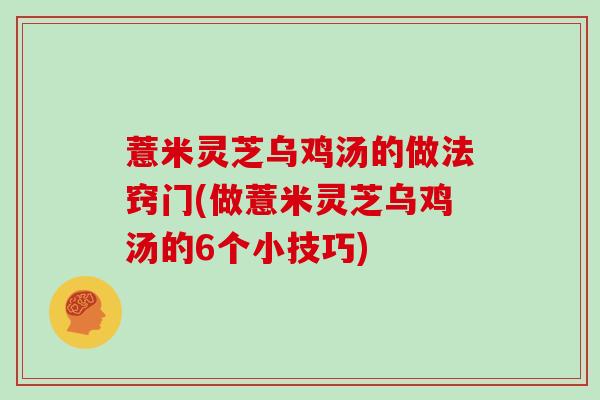 薏米灵芝乌鸡汤的做法窍门(做薏米灵芝乌鸡汤的6个小技巧)