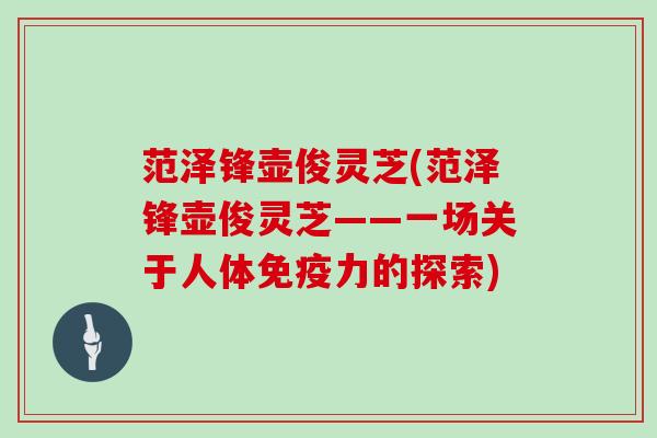 范泽锋壶俊灵芝(范泽锋壶俊灵芝——一场关于人体免疫力的探索)