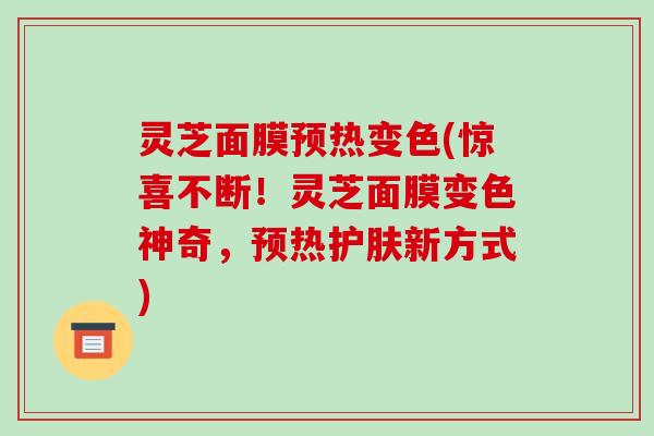 灵芝面膜预热变色(惊喜不断!灵芝面膜变色神奇,预热护肤新方式)