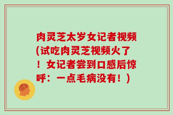 肉灵芝太岁女记者视频(试吃肉灵芝视频火了!女记者尝到口感后惊呼:一点毛病没有!)