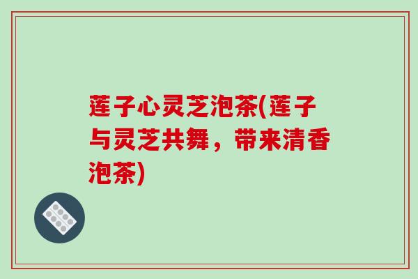 莲子心灵芝泡茶(莲子与灵芝共舞，带来清香泡茶)
