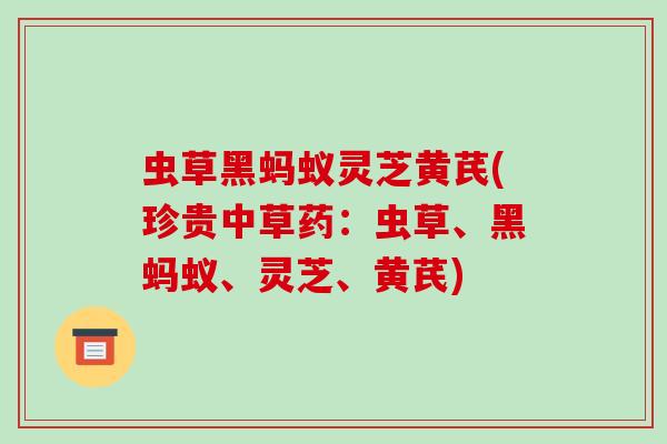 虫草黑蚂蚁灵芝黄芪(珍贵中草药：虫草、黑蚂蚁、灵芝、黄芪)