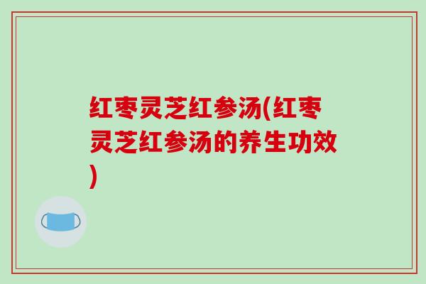 红枣灵芝红参汤(红枣灵芝红参汤的养生功效)