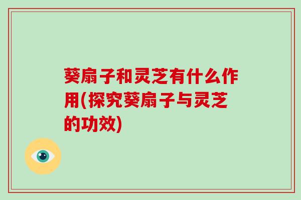 葵扇子和灵芝有什么作用(探究葵扇子与灵芝的功效)