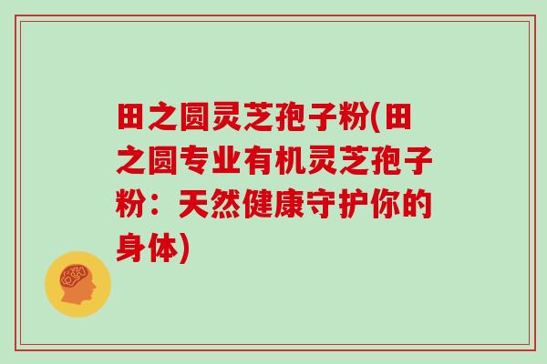 田之圆灵芝孢子粉(田之圆专业有机灵芝孢子粉:天然健康守护你的身体)