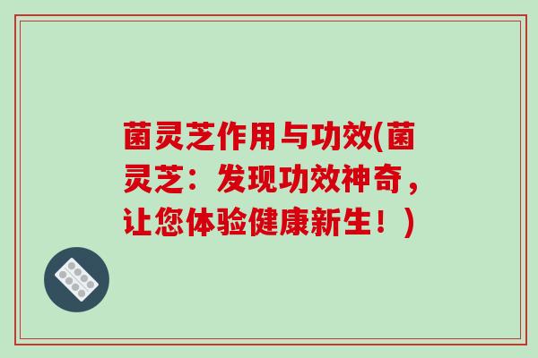 菌灵芝作用与功效(菌灵芝:发现功效神奇,让您体验健康新生!)