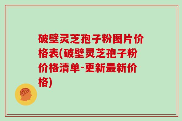 破壁灵芝孢子粉图片价格表(破壁灵芝孢子粉价格清单-更新最新价格)