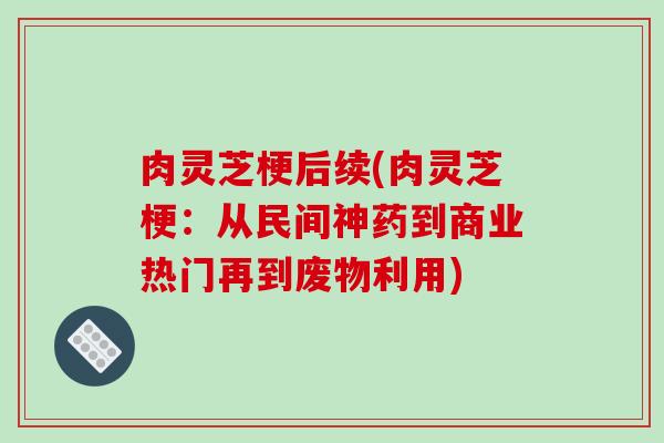 肉灵芝梗后续(肉灵芝梗：从民间神药到商业热门再到废物利用)