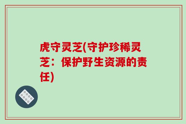 虎守灵芝(守护珍稀灵芝:保护野生资源的责任)