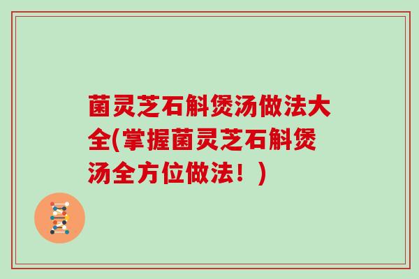菌灵芝石斛煲汤做法大全(掌握菌灵芝石斛煲汤全方位做法!)