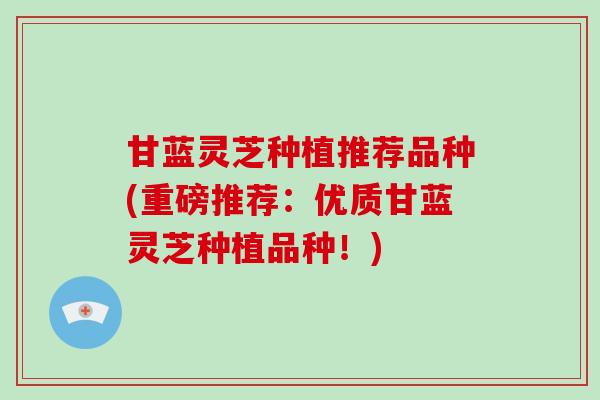 甘蓝灵芝种植推荐品种(重磅推荐：优质甘蓝灵芝种植品种！)
