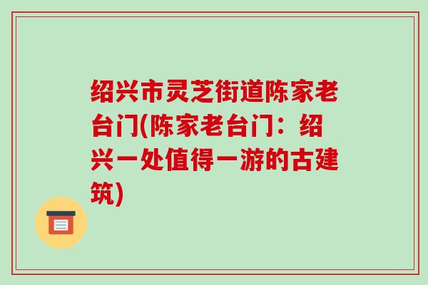 绍兴市灵芝街道陈家老台门(陈家老台门:绍兴一处值得一游的古建筑)