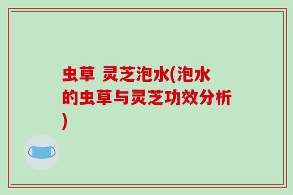 虫草 灵芝泡水(泡水的虫草与灵芝功效分析)