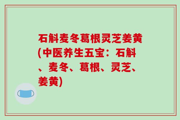 石斛麦冬葛根灵芝姜黄(中医养生五宝:石斛、麦冬、葛根、灵芝、姜黄)