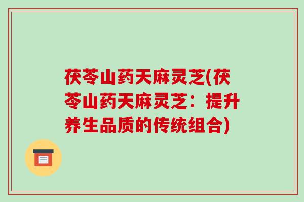茯苓山药天麻灵芝(茯苓山药天麻灵芝:提升养生品质的传统组合)
