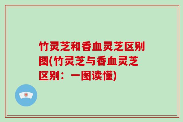 竹灵芝和香血灵芝区别图(竹灵芝与香血灵芝区别：一图读懂)