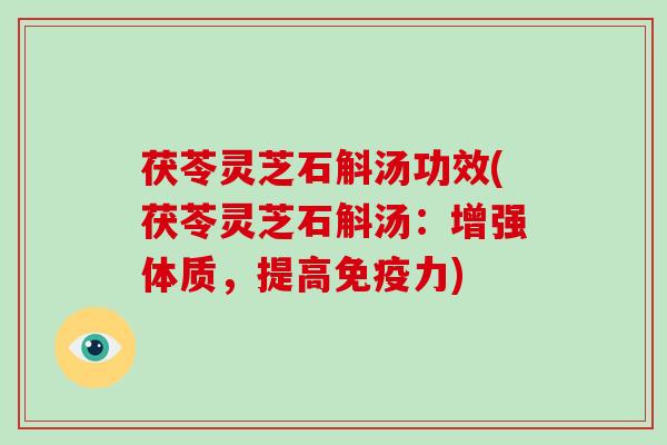 茯苓灵芝石斛汤功效(茯苓灵芝石斛汤：增强体质，提高免疫力)