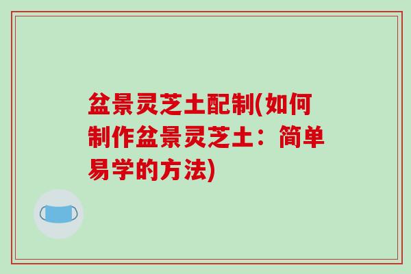 盆景灵芝土配制(如何制作盆景灵芝土：简单易学的方法)