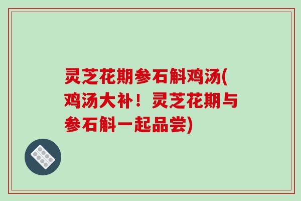 灵芝花期参石斛鸡汤(鸡汤大补！灵芝花期与参石斛一起品尝)