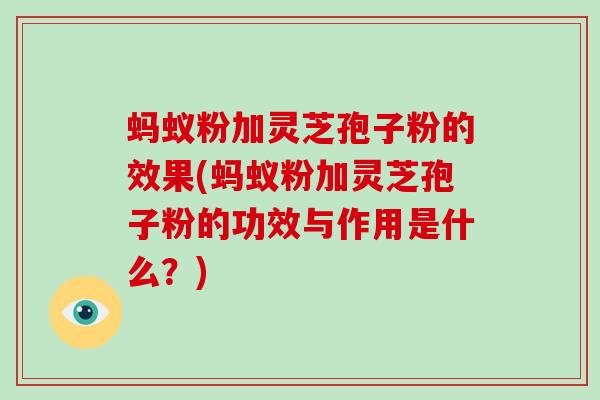 蚂蚁粉加灵芝孢子粉的效果(蚂蚁粉加灵芝孢子粉的功效与作用是什么?)