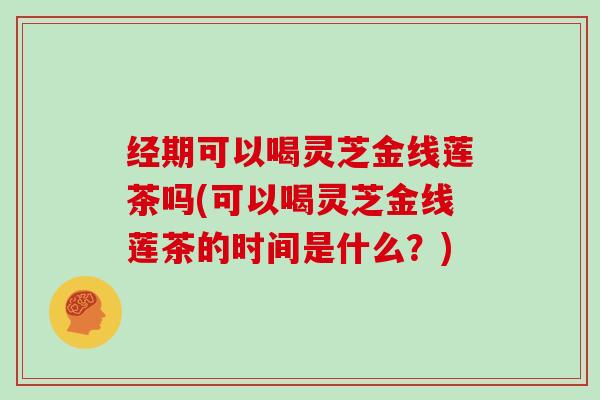 经期可以喝灵芝金线莲茶吗(可以喝灵芝金线莲茶的时间是什么？)