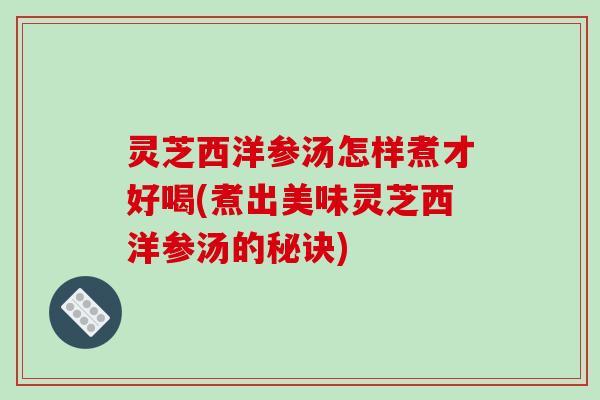 灵芝西洋参汤怎样煮才好喝(煮出美味灵芝西洋参汤的秘诀)