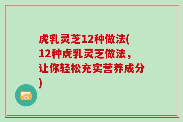 虎乳灵芝12种做法(12种虎乳灵芝做法，让你轻松充实营养成分)