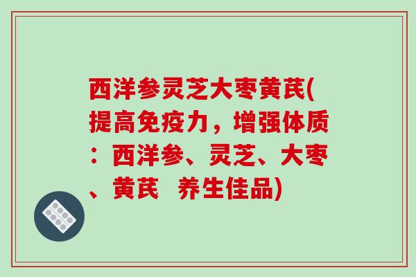 西洋参灵芝大枣黄芪(提高免疫力，增强体质：西洋参、灵芝、大枣、黄芪  养生佳品)