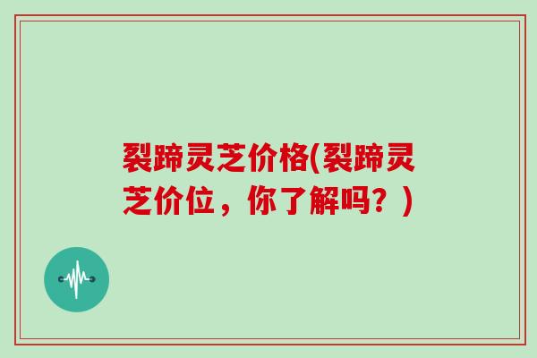 裂蹄灵芝价格(裂蹄灵芝价位,你了解吗?)