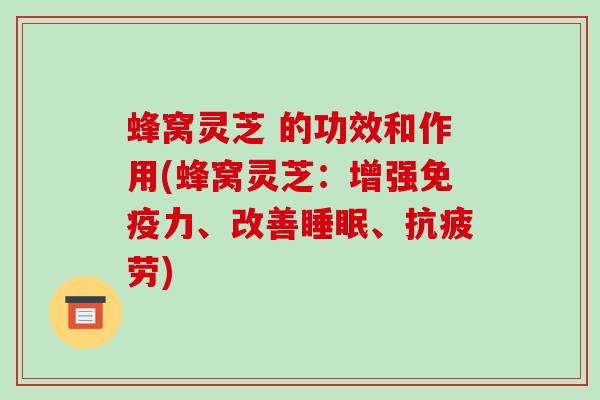 蜂窝灵芝 的功效和作用(蜂窝灵芝：增强免疫力、改善睡眠、抗疲劳)