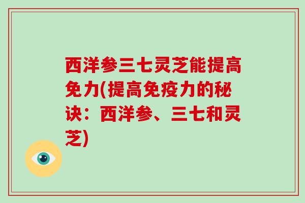 西洋参三七灵芝能提高免力(提高免疫力的秘诀:西洋参、三七和灵芝)