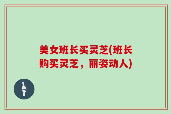 美女班长买灵芝(班长购买灵芝,丽姿动人)