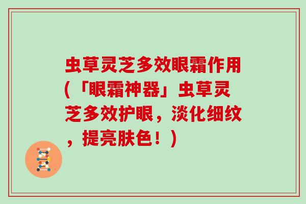 虫草灵芝多效眼霜作用(「眼霜神器」虫草灵芝多效护眼，淡化细纹，提亮肤色！)