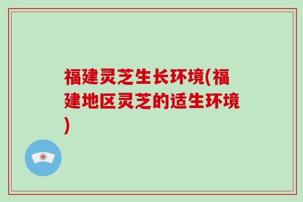 福建灵芝生长环境(福建地区灵芝的适生环境)