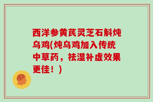 西洋参黄芪灵芝石斛炖乌鸡(炖乌鸡加入传统中草药,祛湿补虚效果更佳!)