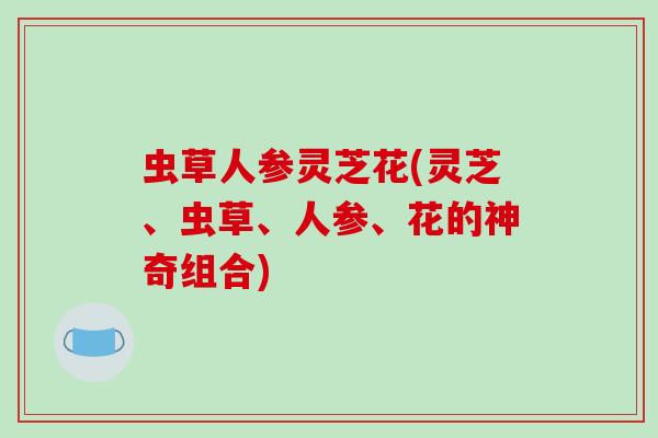 虫草人参灵芝花(灵芝、虫草、人参、花的神奇组合)