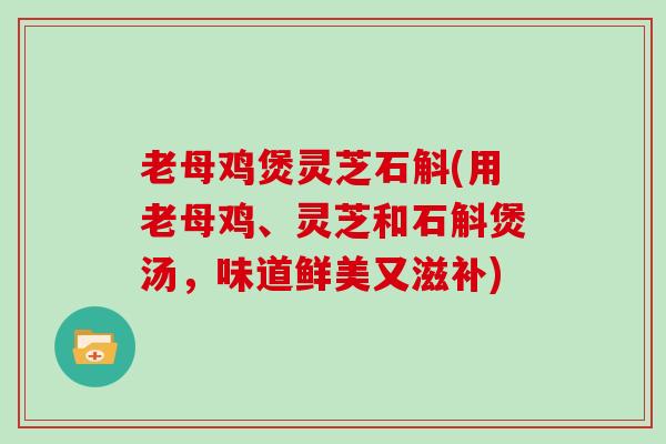 老母鸡煲灵芝石斛(用老母鸡、灵芝和石斛煲汤,味道鲜美又滋补)