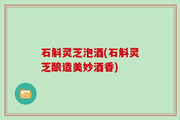 石斛灵芝泡酒(石斛灵芝酿造美妙酒香)