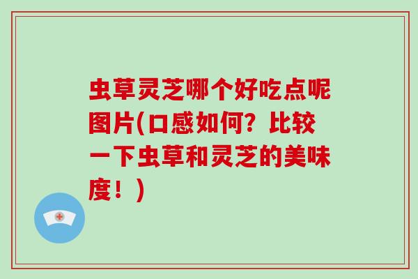 虫草灵芝哪个好吃点呢图片(口感如何?比较一下虫草和灵芝的美味度!)