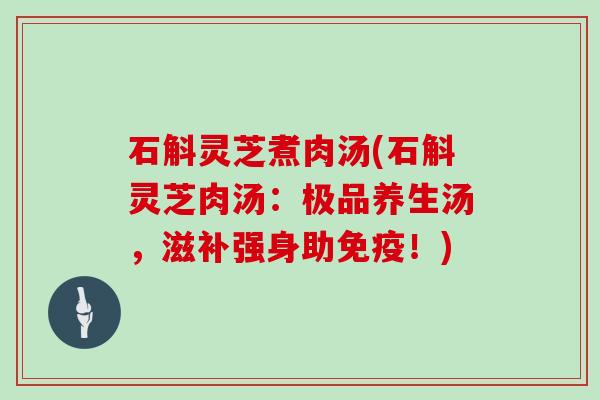 石斛灵芝煮肉汤(石斛灵芝肉汤:极品养生汤,滋补强身助免疫!)