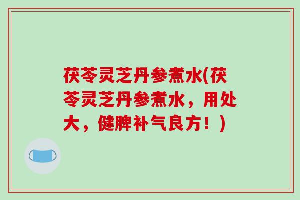 茯苓灵芝丹参煮水(茯苓灵芝丹参煮水,用处大,健脾补气良方!)