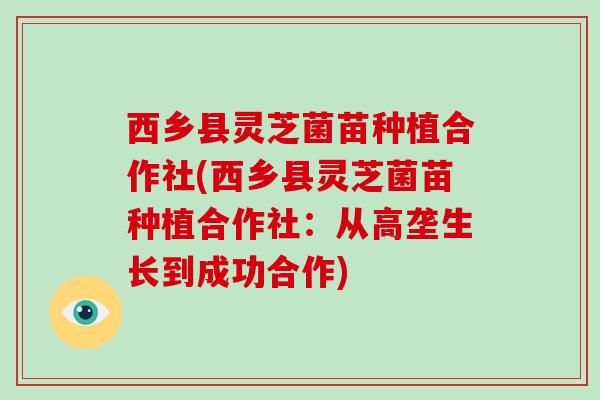 西乡县灵芝菌苗种植合作社(西乡县灵芝菌苗种植合作社:从高垄生长到成功合作)